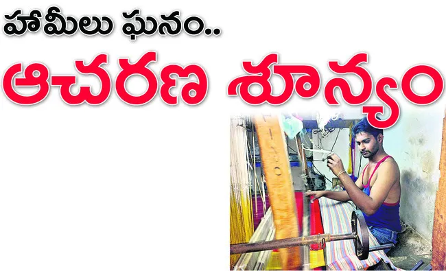 నేతన్న దినోత్సవం సాక్షిగా కూటమి ప్రభుత్వం చేనేత కార్మికులకు మూడు ప్రధాన హామీలు ఇచ్చింది. మూడు నెలలు పూర్తవుతున్నా ఇంత వరకు ఏ ఒక్కటి కూడా అమలు చేయకపోవడం పట్ల చేనేత కార్మికులు అసహనం వ్యక్తం చేస్తున్నారు. కూటమి ప్రభుత్వానిది ఆర్భాటం మాత్రం ఘనం.. ఆచరణ శూన్యమం